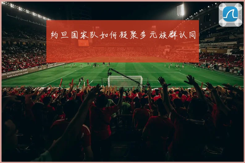 约旦国家队如何凝聚多元族群认同