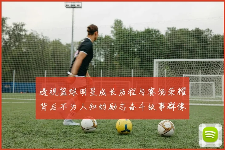 透视篮球明星成长历程与赛场荣耀背后不为人知的励志奋斗故事群像