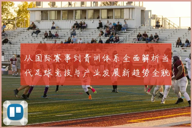 从国际赛事到青训体系全面解析当代足球竞技与产业发展新趋势全貌