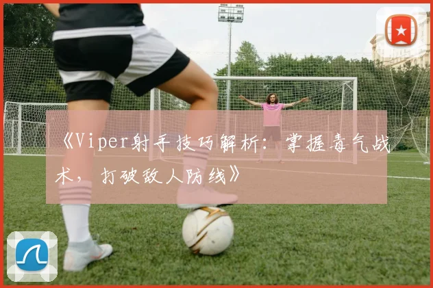 《Viper射手技巧解析：掌握毒气战术，打破敌人防线》