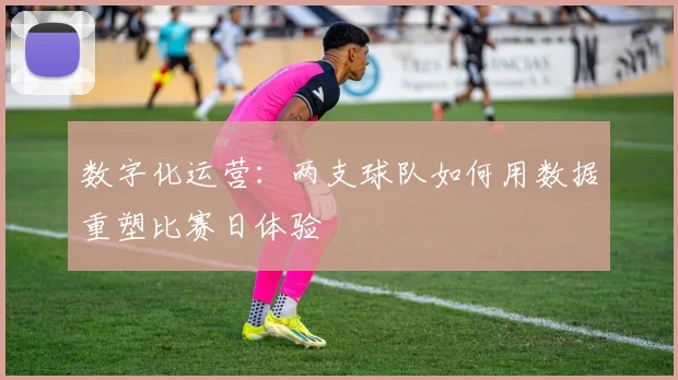 数字化运营：两支球队如何用数据重塑比赛日体验