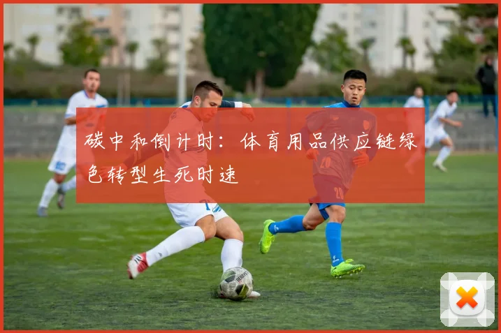 碳中和倒计时：体育用品供应链绿色转型生死时速