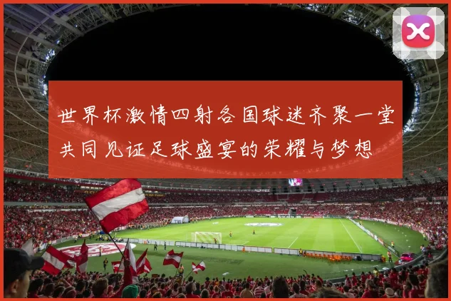 世界杯激情四射各国球迷齐聚一堂共同见证足球盛宴的荣耀与梦想