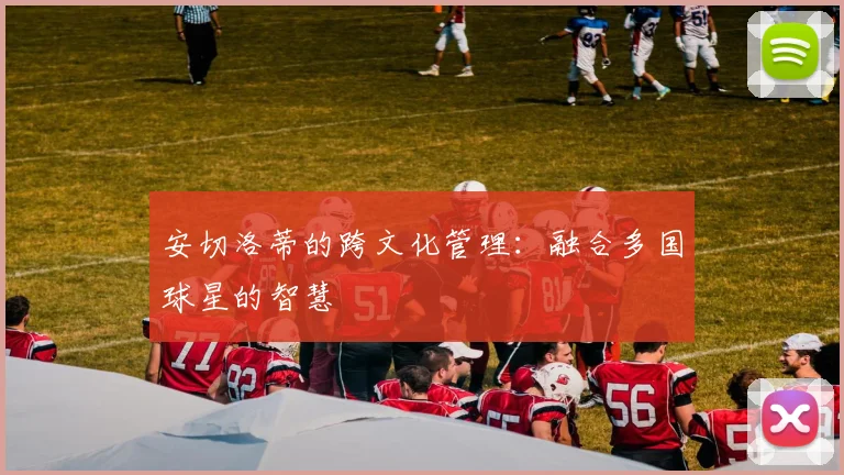 安切洛蒂的跨文化管理：融合多国球星的智慧