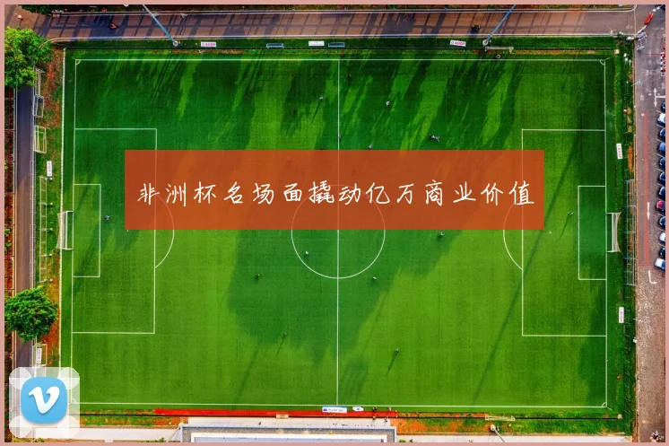 非洲杯名场面撬动亿万商业价值