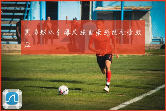 黑马球队引爆民族自豪感的社会效应