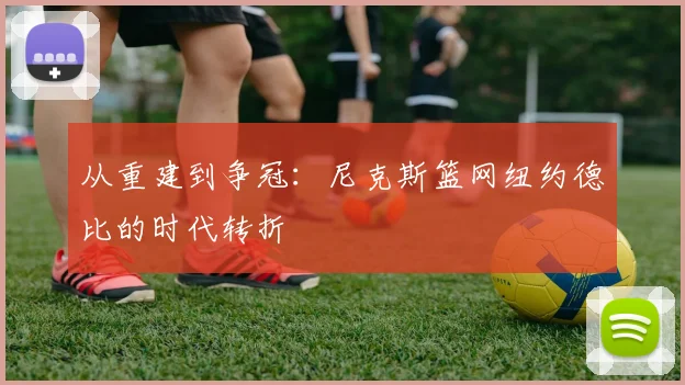 从重建到争冠：尼克斯篮网纽约德比的时代转折