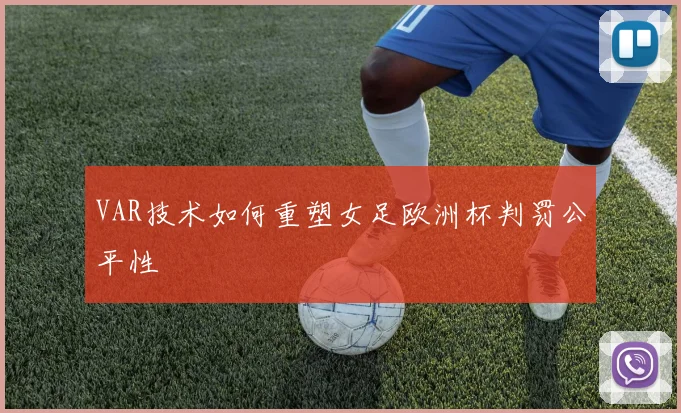VAR技术如何重塑女足欧洲杯判罚公平性