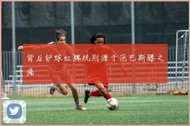 背后铲球红牌规则源于范巴斯滕之痛