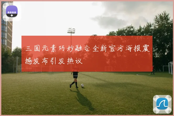 三国元素巧妙融合全新官方海报震撼发布引发热议