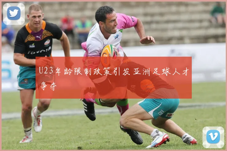 U23年龄限制政策引发亚洲足球人才争夺