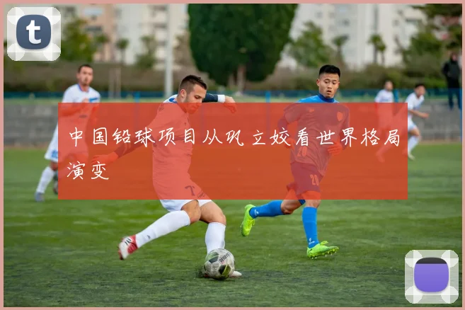 中国铅球项目从巩立姣看世界格局演变
