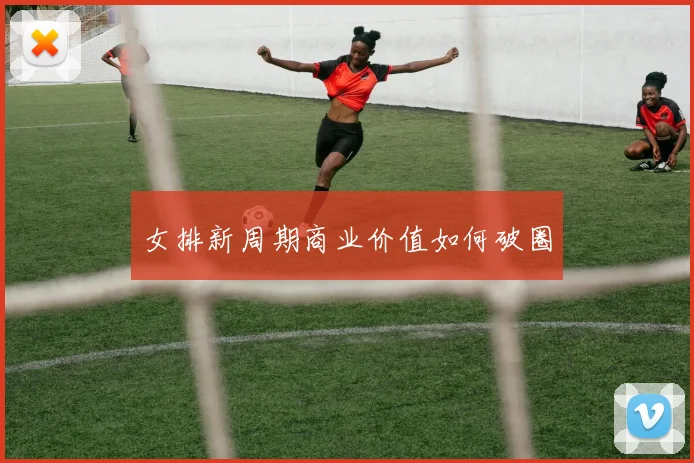 女排新周期商业价值如何破圈