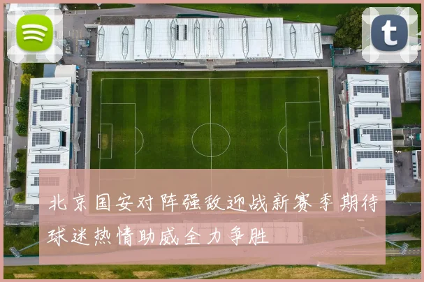 北京国安对阵强敌迎战新赛季期待球迷热情助威全力争胜