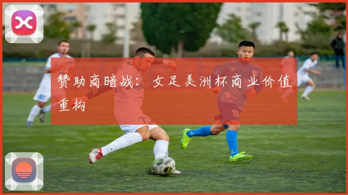 赞助商暗战：女足美洲杯商业价值重构